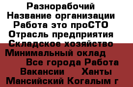 Разнорабочий › Название организации ­ Работа-это проСТО › Отрасль предприятия ­ Складское хозяйство › Минимальный оклад ­ 30 000 - Все города Работа » Вакансии   . Ханты-Мансийский,Когалым г.